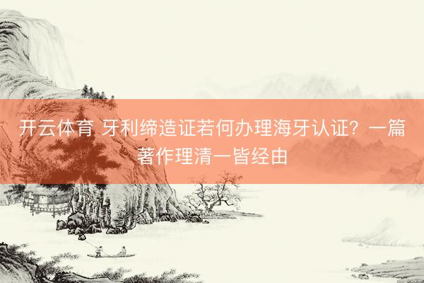 开云体育 牙利缔造证若何办理海牙认证？一篇著作理清一皆经由