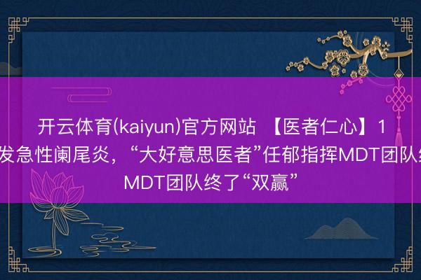 开云体育(kaiyun)官方网站 【医者仁心】15周孕妈突发急性阑尾炎，“大好意思医者”任郁指挥MDT团队终了“双赢”