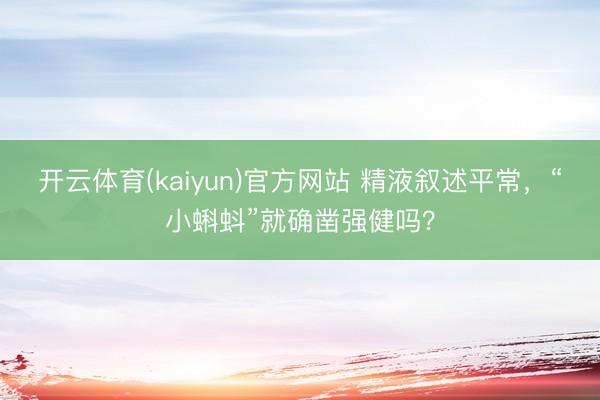开云体育(kaiyun)官方网站 精液叙述平常，“小蝌蚪”就确凿强健吗？