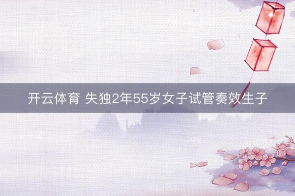 开云体育 失独2年55岁女子试管奏效生子