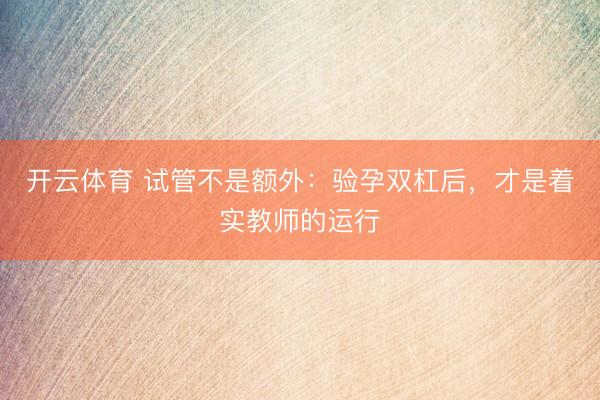 开云体育 试管不是额外：验孕双杠后，才是着实教师的运行