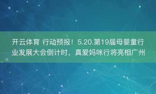 开云体育 行动预报！5.20.第19届母婴童行业发展大会倒计时，真爱妈咪行将亮相广州