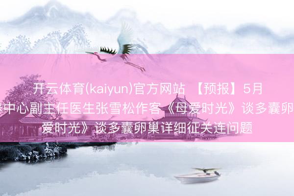 开云体育(kaiyun)官方网站 【预报】5月16日我院妇产颐养中心副主任医生张雪松作客《母爱时光》谈多囊卵巢详细征关连问题