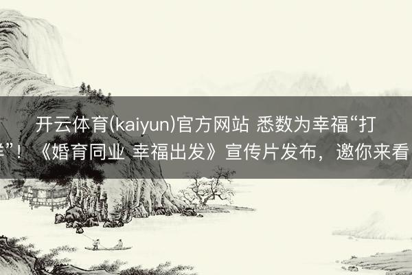 开云体育(kaiyun)官方网站 悉数为幸福“打样”！《婚育同业 幸福出发》宣传片发布，邀你来看～
