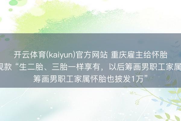 开云体育(kaiyun)官方网站 重庆雇主给怀胎女职工发1万元现款 “生二胎、三胎一样享有，以后筹画男职工家属怀胎也披发1万”