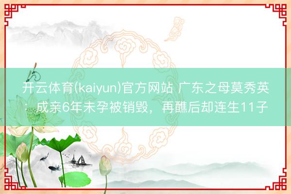开云体育(kaiyun)官方网站 广东之母莫秀英：成亲6年未孕被销毁，再醮后却连生11子