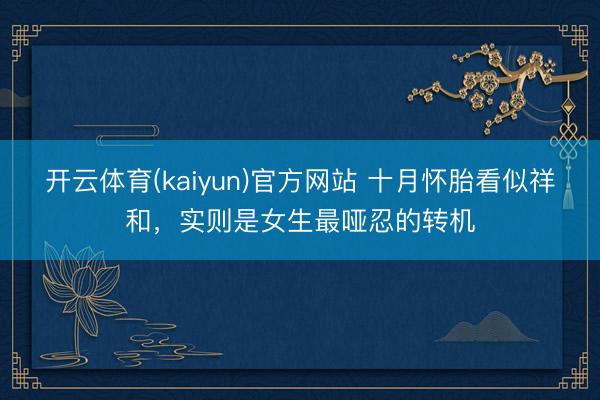 开云体育(kaiyun)官方网站 十月怀胎看似祥和，实则是女生最哑忍的转机