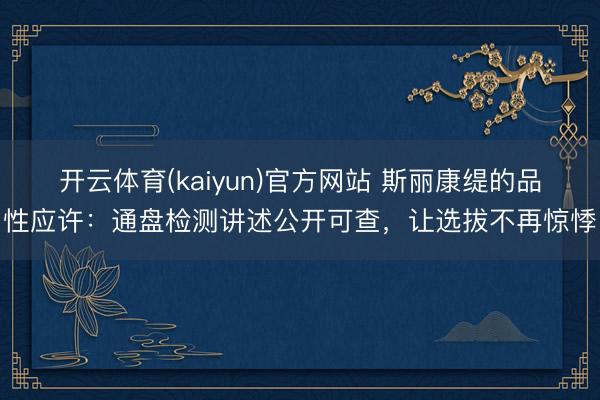 开云体育(kaiyun)官方网站 斯丽康缇的品性应许：通盘检测讲述公开可查，让选拔不再惊悸