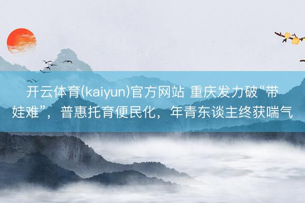 开云体育(kaiyun)官方网站 重庆发力破“带娃难”，普惠托育便民化，年青东谈主终获喘气