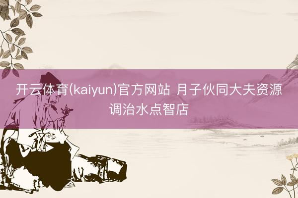 开云体育(kaiyun)官方网站 月子伙同大夫资源调治水点智店