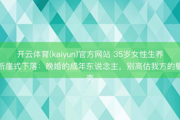 开云体育(kaiyun)官方网站 35岁女性生养力断崖式下落：晚婚的成年东说念主，别高估我方的躯壳