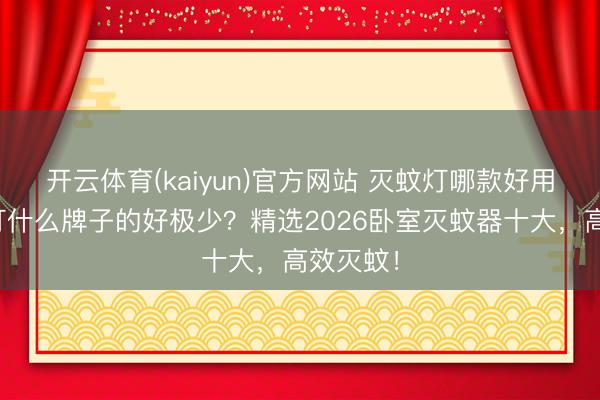 开云体育(kaiyun)官方网站 灭蚊灯哪款好用？灭蚊灯什么牌子的好极少？精选2026卧室灭蚊器十大，高效灭蚊！