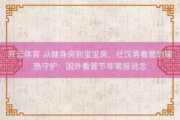 开云体育 从健身房到宝宝房，壮汉男看管的暖热守护：国外看管节非常报说念