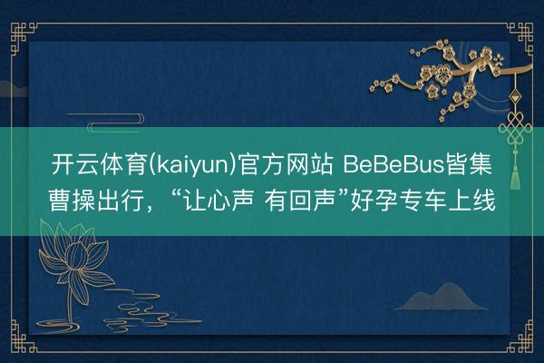 开云体育(kaiyun)官方网站 BeBeBus皆集曹操出行，“让心声 有回声”好孕专车上线