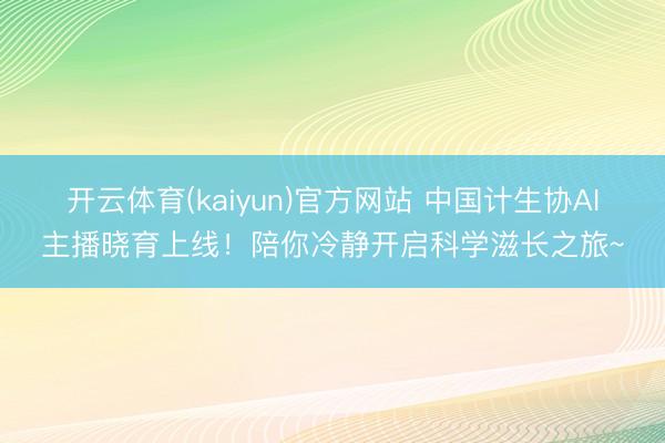 开云体育(kaiyun)官方网站 中国计生协AI主播晓育上线！陪你冷静开启科学滋长之旅~