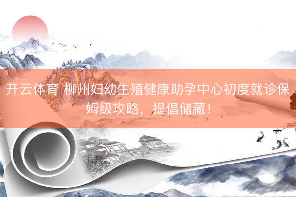 开云体育 柳州妇幼生殖健康助孕中心初度就诊保姆级攻略，提倡储藏！