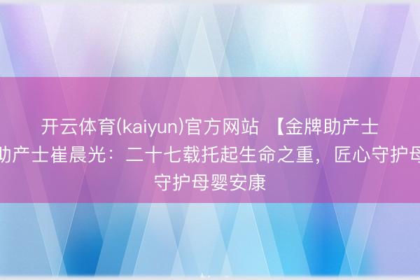 开云体育(kaiyun)官方网站 【金牌助产士】金牌助产士崔晨光：二十七载托起生命之重，匠心守护母婴安康