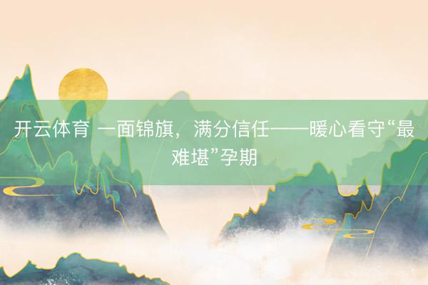 开云体育 一面锦旗，满分信任——暖心看守“最难堪”孕期