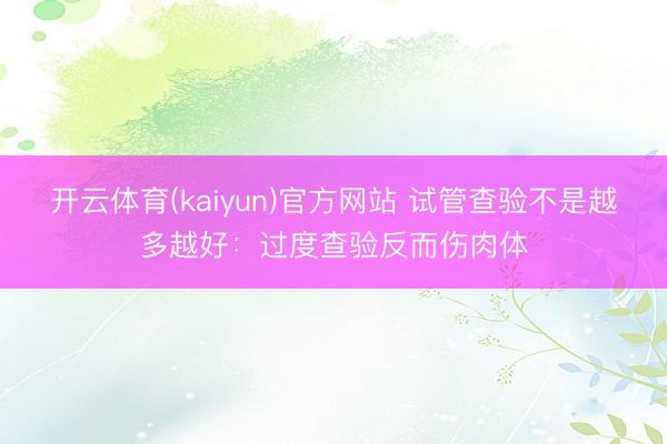 开云体育(kaiyun)官方网站 试管查验不是越多越好：过度查验反而伤肉体