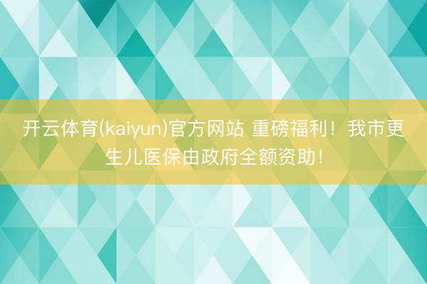 开云体育(kaiyun)官方网站 重磅福利！我市更生儿医保由政府全额资助！
