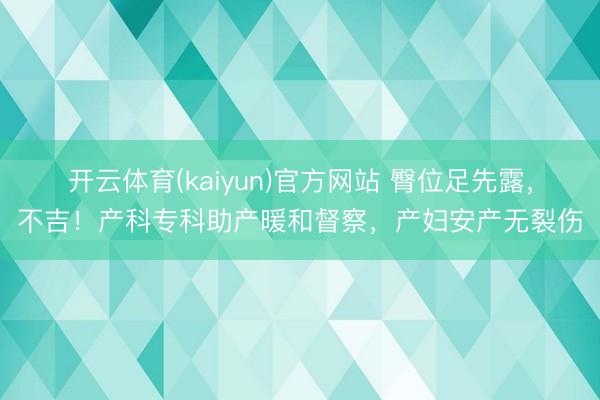开云体育(kaiyun)官方网站 臀位足先露，不吉！产科专科助产暖和督察，产妇安产无裂伤