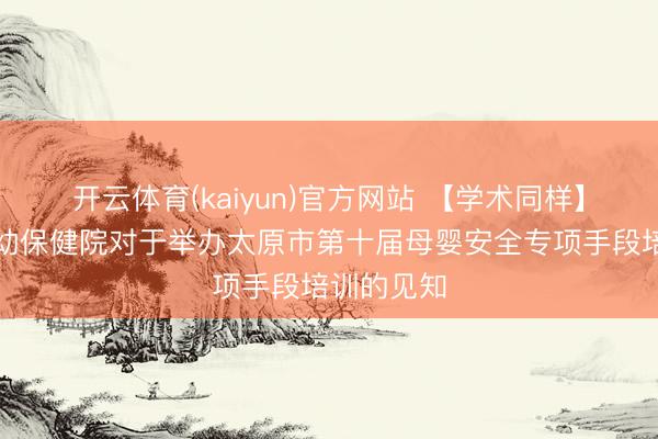 开云体育(kaiyun)官方网站 【学术同样】太原市妇幼保健院对于举办太原市第十届母婴安全专项手段培训的见知