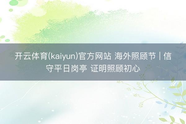 开云体育(kaiyun)官方网站 海外照顾节 | 信守平日岗亭 证明照顾初心