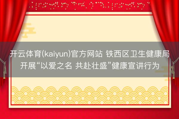 开云体育(kaiyun)官方网站 铁西区卫生健康局开展“以爱之名 共赴壮盛”健康宣讲行为