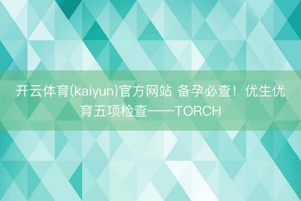 开云体育(kaiyun)官方网站 备孕必查！优生优育五项检查——TORCH