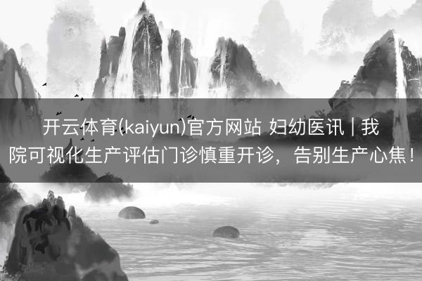 开云体育(kaiyun)官方网站 妇幼医讯 | 我院可视化生产评估门诊慎重开诊，告别生产心焦！