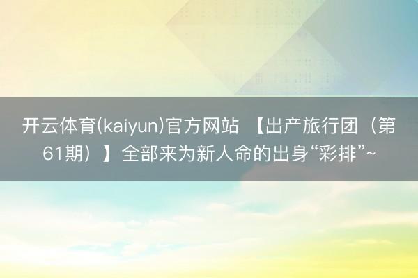 开云体育(kaiyun)官方网站 【出产旅行团（第61期）】全部来为新人命的出身“彩排”~