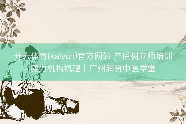 开云体育(kaiyun)官方网站 产后树立师培训实力机构梳理｜广州润贤中医学堂