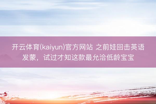 开云体育(kaiyun)官方网站 之前娃回击英语发蒙，试过才知这款最允洽低龄宝宝