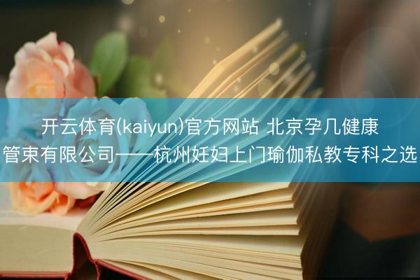 开云体育(kaiyun)官方网站 北京孕几健康管束有限公司——杭州妊妇上门瑜伽私教专科之选