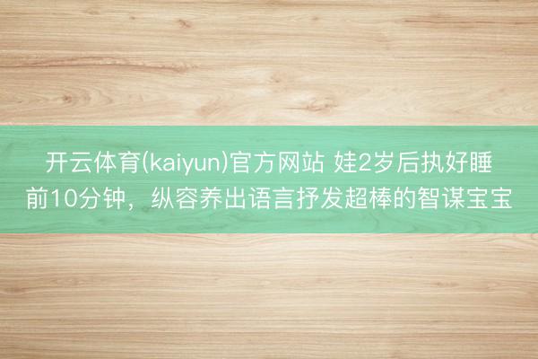 开云体育(kaiyun)官方网站 娃2岁后执好睡前10分钟，纵容养出语言抒发超棒的智谋宝宝