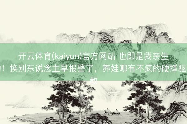 开云体育(kaiyun)官方网站 也即是我亲生的！换别东说念主早报警了，养娃哪有不疯的硬撑驱散