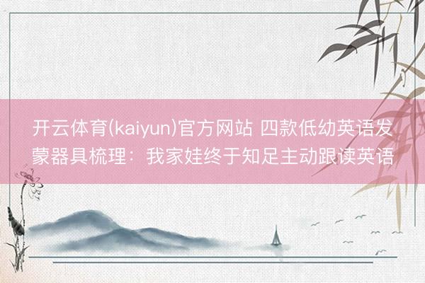 开云体育(kaiyun)官方网站 四款低幼英语发蒙器具梳理：我家娃终于知足主动跟读英语
