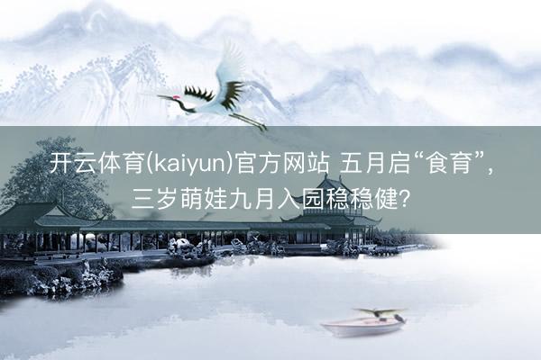 开云体育(kaiyun)官方网站 五月启“食育”，三岁萌娃九月入园稳稳健？