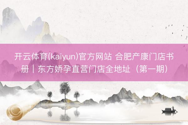 开云体育(kaiyun)官方网站 合肥产康门店书册｜东方娇孕直营门店全地址（第一期）