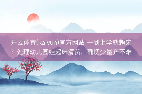 开云体育(kaiyun)官方网站 一到上学就赖床？处理幼儿园娃起床清贫，确切少量齐不难