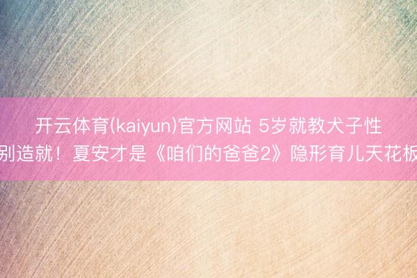 开云体育(kaiyun)官方网站 5岁就教犬子性别造就！夏安才是《咱们的爸爸2》隐形育儿天花板