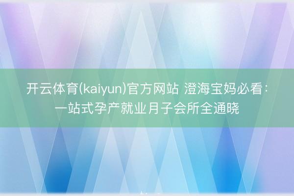 开云体育(kaiyun)官方网站 澄海宝妈必看：一站式孕产就业月子会所全通晓