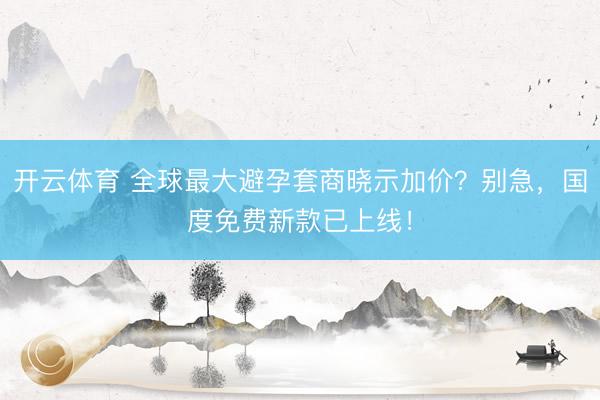 开云体育 全球最大避孕套商晓示加价？别急，国度免费新款已上线！