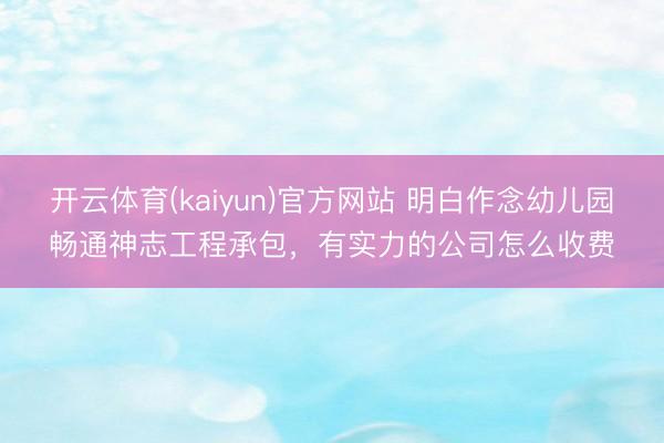 开云体育(kaiyun)官方网站 明白作念幼儿园畅通神志工程承包，有实力的公司怎么收费