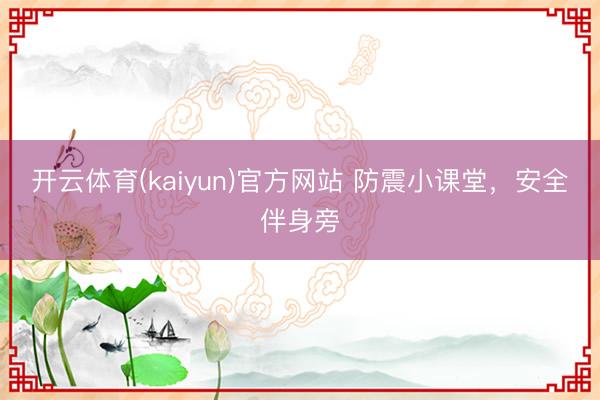 开云体育(kaiyun)官方网站 防震小课堂，安全伴身旁