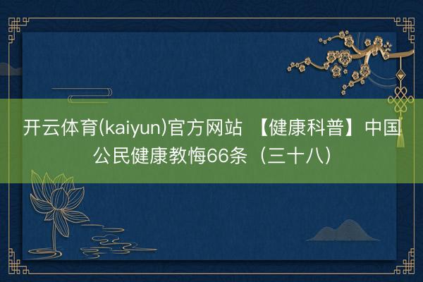 开云体育(kaiyun)官方网站 【健康科普】中国公民健康教悔66条（三十八）