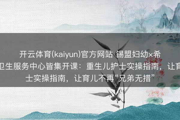 开云体育(kaiyun)官方网站 锡盟妇幼×希日塔拉办事处社区卫生服务中心皆集开课：重生儿护士实操指南，让育儿不再“兄弟无措”