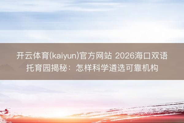 开云体育(kaiyun)官方网站 2026海口双语托育园揭秘：怎样科学遴选可靠机构