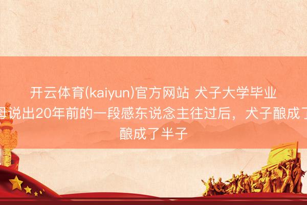 开云体育(kaiyun)官方网站 犬子大学毕业，父母说出20年前的一段感东说念主往过后，犬子酿成了半子