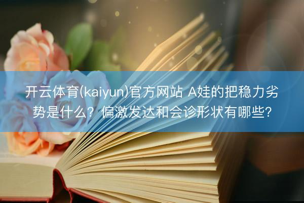 开云体育(kaiyun)官方网站 A娃的把稳力劣势是什么？偏激发达和会诊形状有哪些？